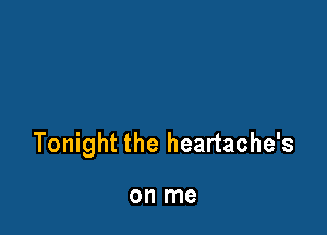 Tonight the heartache's

on me