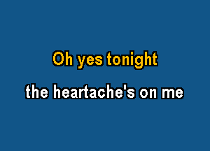 Oh yes tonight

the heartache's on me