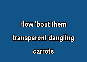 How 'bout them

transparent dangling

carrots