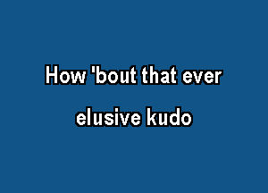 How 'bout that ever

elusive kudo