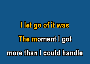 I let go of it was

The moment I got

more than I could handle