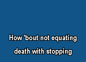 How 'bout not equating

death with stopping