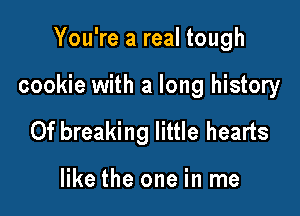 You're a real tough

cookie with a long history

0f breaking little hearts

like the one in me