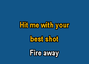 Hit me with your

best shot

Fire away