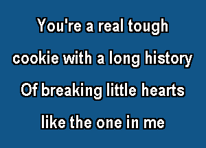 You're a real tough

cookie with a long history

0f breaking little hearts

like the one in me