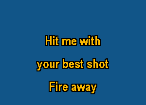 Hit me with

your best shot

Fire away