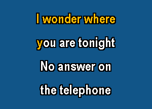 lwonder where
you are tonight

No answer on

the telephone