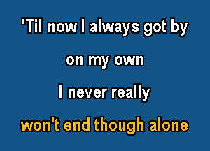 'TiI nowl always got by
on my own

I never really

won't end though alone