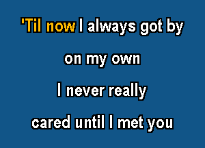 'TiI nowl always got by
on my own

I never really

cared until I met you