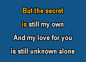 But the secret

is still my own

And my love for you

is still unknown alone