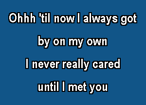 Ohhh 'til nowl always got

by on my own

I never really cared

until I met you