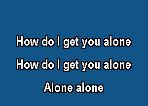 How do I get you alone

How do I get you alone

Alone alone