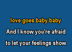 love goes baby baby

And I know you're afraid

to let your feelings show