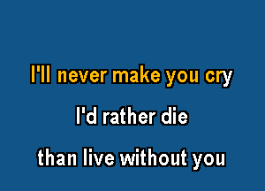 I'll never make you cry

I'd rather die

than live without you