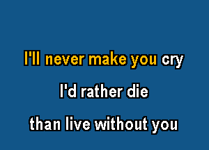 I'll never make you cry

I'd rather die

than live without you