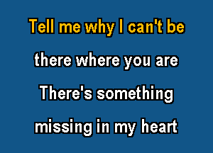 Tell me why I can't be
there where you are

There's something

missing in my heart