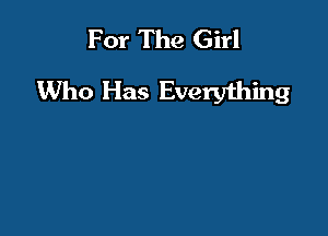 For The Girl
Who Has Everything