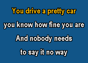 You drive a pretty car

you know how fme you are

And nobody needs

to say it no way