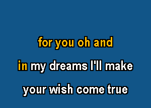 for you oh and

in my dreams I'll make

your wish come true