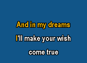 And in my dreams

I'll make your wish

come true
