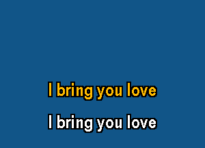 I bring you love

I bring you love