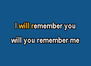 I will remember you

will you remember me