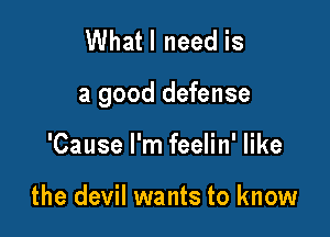 Whatl need is

a good defense

'Cause I'm feelin' like

the devil wants to know