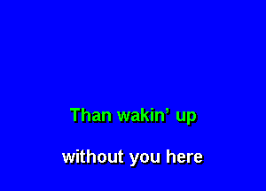Than wakiw up

without you here