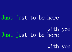 Just just to be here

With you
Just just to be here

With you