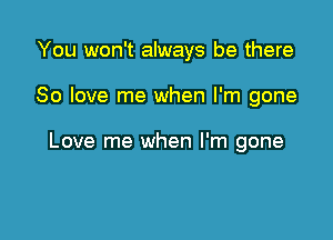 You won't always be there

80 love me when I'm gone

Love me when I'm gone