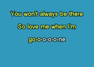 You won't always be there

80 love me when I'm

go-o-o-o-o-ne