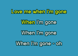 Love me when I'm gone
When I'm gone

When I'm gone

When I'm gone - oh