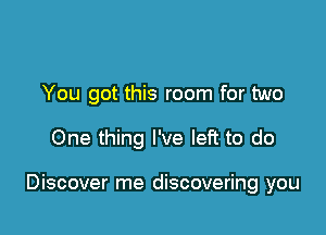 You got this room for two

One thing I've left to do

Discover me discovering you