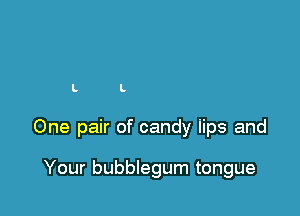 L L

One pair of candy iips and

Your bubblegum tongue