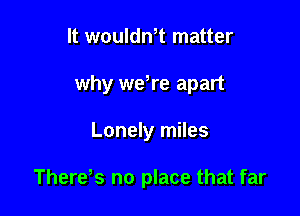 It wouldn,t matter
why wewe apart

Lonely miles

Therds no place that far