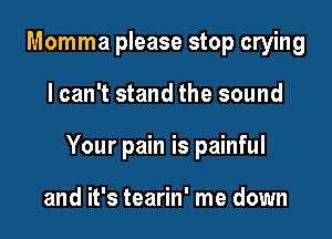 Momma please stop crying

lcan't stand the sound

Your pain is painful

and it's tearin' me down