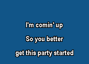 I'm comin' up

So you better

get this party started