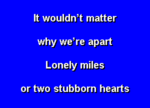 It wouldn,t matter

why wewe apart

Lonely miles

or two stubborn hearts
