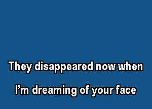 They disappeared now when

Pm dreaming of your face