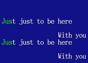 Just just to be here

With you
Just just to be here

With you