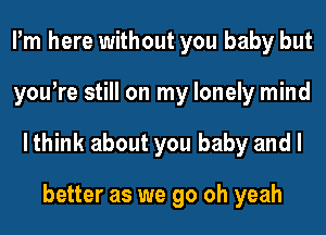 Pm here without you baby but
yowre still on my lonely mind
lthink about you baby and I

better as we go oh yeah