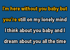 Pm here without you baby but
youtre still on my lonely mind
lthink about you baby and I

dream about you all the time