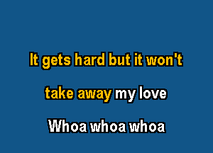 It gets hard but it won't

take away my love

Whoa whoa whoa