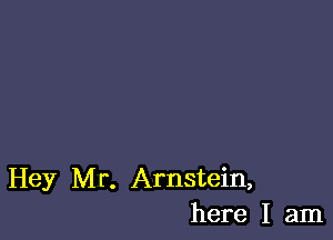 Hey Mr. Arnstein,
here I am