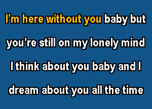 Pm here without you baby but
youtre still on my lonely mind
lthink about you baby and I

dream about you all the time