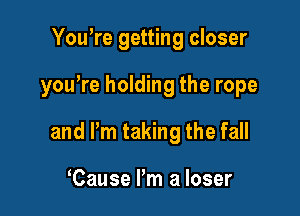 Yowre getting closer

you're holding the rope

and Pm taking the fall

Cause Pm a loser