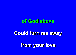 of God above

Could turn me away

from your love