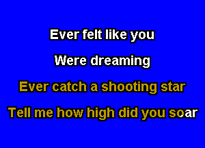 Ever felt like you
Were dreaming

Ever catch a shooting star

Tell me how high did you soar