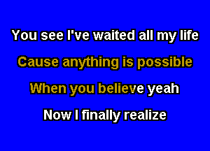 You see I've waited all my life

Cause anything is possible

When you believe yeah

Now I finally realize