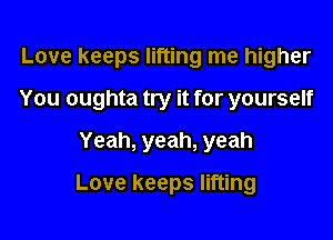 Love keeps lifting me higher

You oughta try it for yourself

Yeah, yeah, yeah

Love keeps lifting
